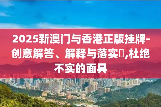 2025新澳門與香港正版掛牌-創(chuàng)意解答、解釋與落實?,杜絕不實的面具
