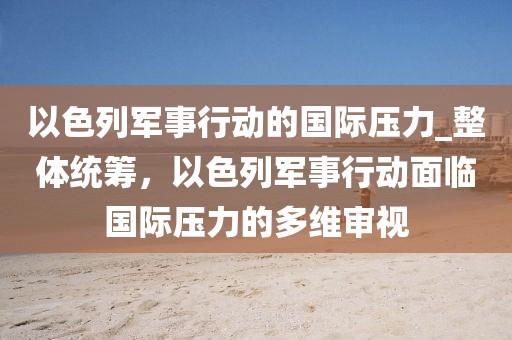 以色列軍事行動(dòng)的國際壓力_整體統(tǒng)籌，以色列軍事行動(dòng)面臨國際壓力的多維審視