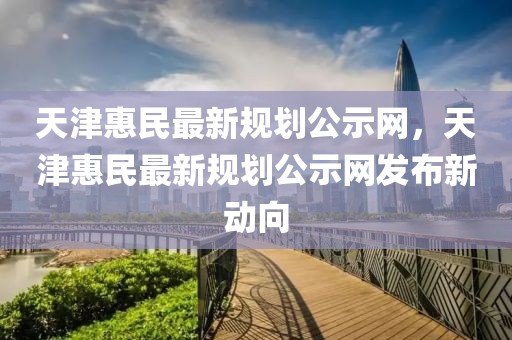 天津惠民最新規(guī)劃公示網(wǎng)，天津惠民最新規(guī)劃公示網(wǎng)發(fā)布新動向