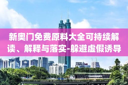 新奧門免費(fèi)原料大全可持續(xù)解讀、解釋與落實-躲避虛假誘導(dǎo)