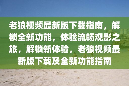 老狼視頻最新版下載指南，解鎖全新功能，體驗(yàn)流暢觀影之旅，解鎖新體驗(yàn)，老狼視頻最新版下載及全新功能指南