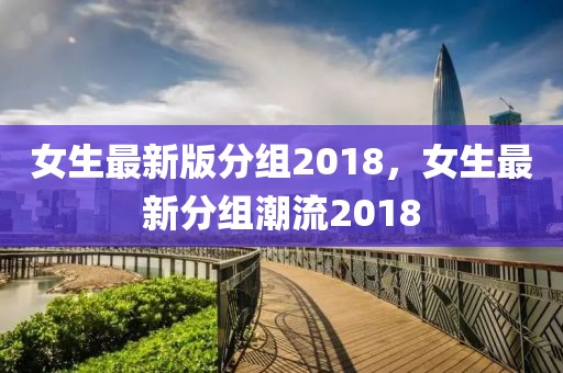 女生最新版分組2018，女生最新分組潮流2018