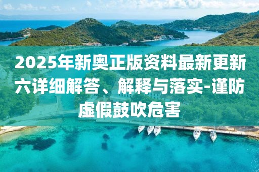 2025年新奧正版資料最新更新六詳細(xì)解答、解釋與落實(shí)-謹(jǐn)防虛假鼓吹危害