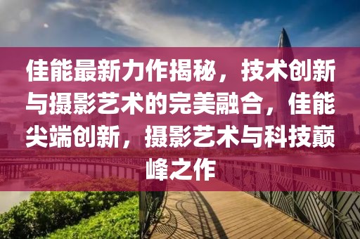 佳能最新力作揭秘，技術(shù)創(chuàng)新與攝影藝術(shù)的完美融合，佳能尖端創(chuàng)新，攝影藝術(shù)與科技巔峰之作