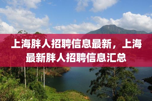 上海胖人招聘信息最新，上海最新胖人招聘信息匯總