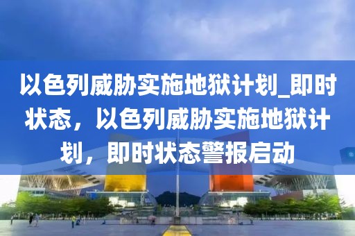 以色列威脅實施地獄計劃_即時狀態(tài)，以色列威脅實施地獄計劃，即時狀態(tài)警報啟動