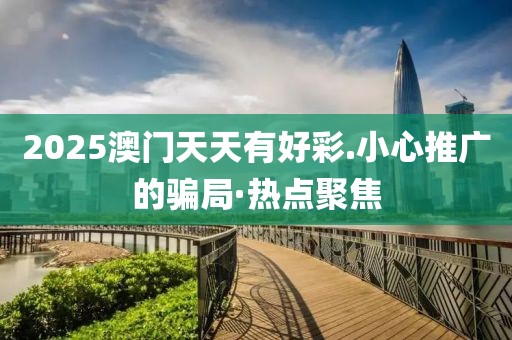 2025澳門天天有好彩.小心推廣的騙局·熱點(diǎn)聚焦