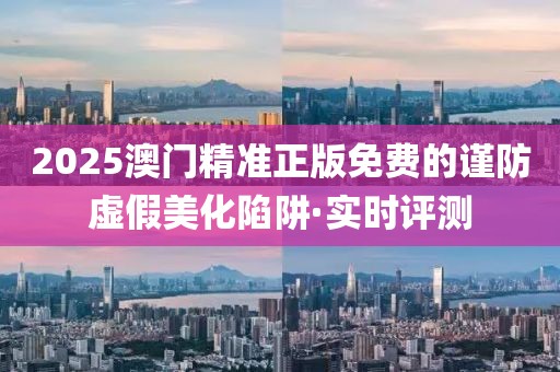 2025澳門精準(zhǔn)正版免費(fèi)的謹(jǐn)防虛假美化陷阱·實(shí)時(shí)評測