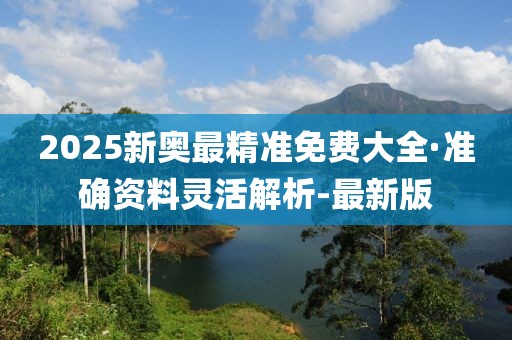 2025新奧最精準(zhǔn)免費(fèi)大全·準(zhǔn)確資料靈活解析-最新版