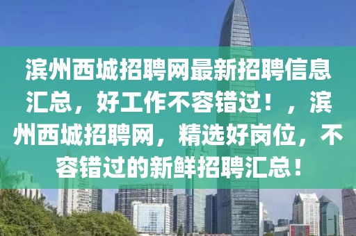濱州西城招聘網(wǎng)最新招聘信息匯總，好工作不容錯(cuò)過！，濱州西城招聘網(wǎng)，精選好崗位，不容錯(cuò)過的新鮮招聘匯總！