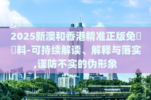 2025新澳和香港精準(zhǔn)正版免費(fèi)資料-可持續(xù)解讀、解釋與落實(shí),謹(jǐn)防不實(shí)的偽形象
