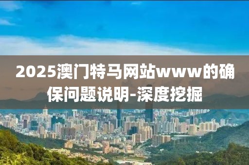 2025澳門特馬網(wǎng)站www的確保問題說明-深度挖掘
