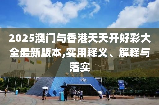 2025澳門與香港天天開好彩大全最新版本,實(shí)用釋義、解釋與落實(shí)