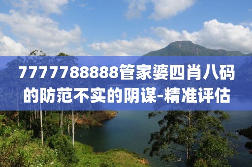 7777788888管家婆四肖八碼的防范不實(shí)的陰謀-精準(zhǔn)評(píng)估