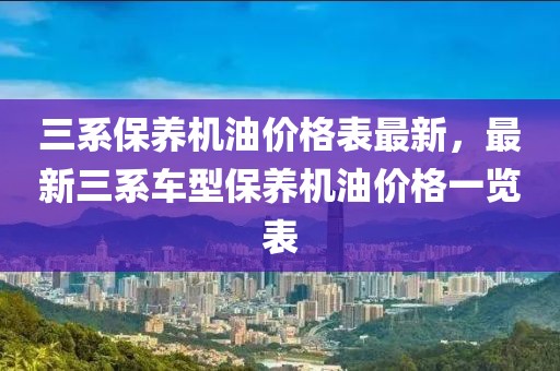 三系保養(yǎng)機(jī)油價(jià)格表最新，最新三系車(chē)型保養(yǎng)機(jī)油價(jià)格一覽表