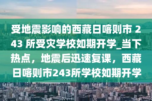 受地震影響的西藏日喀則市 243 所受災(zāi)學校如期開學_當下熱點，地震后迅速復(fù)課，西藏日喀則市243所學校如期開學
