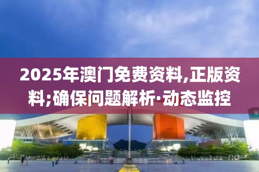 2025年澳門免費(fèi)資料,正版資料;確保問題解析·動態(tài)監(jiān)控