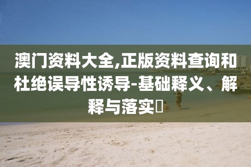 澳門資料大全,正版資料查詢和杜絕誤導性誘導-基礎釋義、解釋與落實?