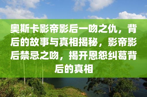 奧斯卡影帝影后一吻之仇，背后的故事與真相揭秘，影帝影后禁忌之吻，揭開恩怨糾葛背后的真相