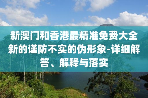 新澳門和香港最精準(zhǔn)免費(fèi)大全新的謹(jǐn)防不實(shí)的偽形象-詳細(xì)解答、解釋與落實(shí)