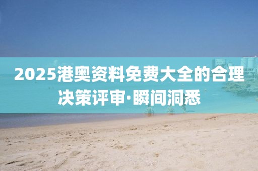 2025港奧資料免費(fèi)大全的合理決策評(píng)審·瞬間洞悉