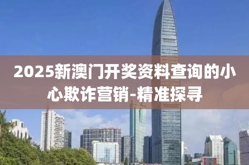 2025新澳門開獎資料查詢的小心欺詐營銷-精準(zhǔn)探尋