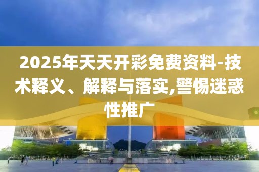 2025年天天開彩免費資料-技術(shù)釋義、解釋與落實,警惕迷惑性推廣
