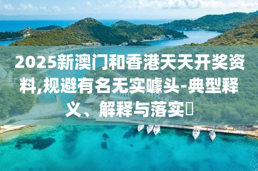 2025新澳門和香港天天開獎資料,規(guī)避有名無實噱頭-典型釋義、解釋與落實?