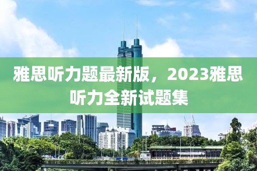 雅思聽力題最新版，2023雅思聽力全新試題集
