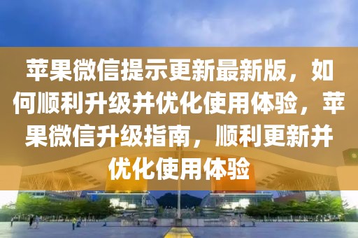 蘋果微信提示更新最新版，如何順利升級并優(yōu)化使用體驗，蘋果微信升級指南，順利更新并優(yōu)化使用體驗