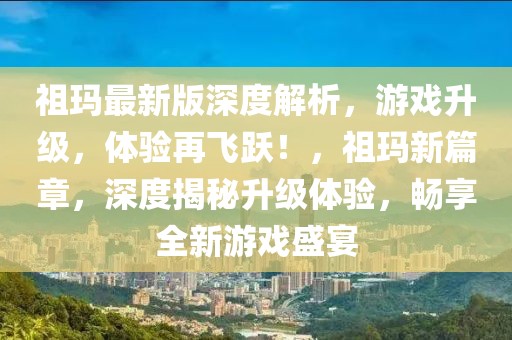 祖瑪最新版深度解析，游戲升級(jí)，體驗(yàn)再飛躍！，祖瑪新篇章，深度揭秘升級(jí)體驗(yàn)，暢享全新游戲盛宴