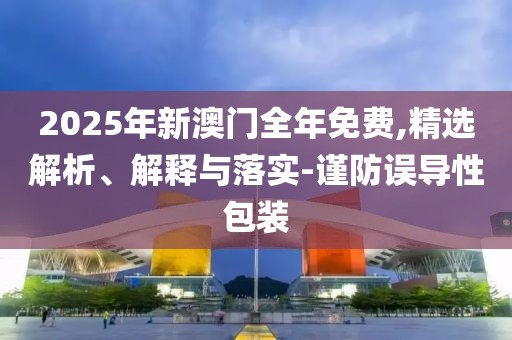2025年新澳門全年免費(fèi),精選解析、解釋與落實(shí)-謹(jǐn)防誤導(dǎo)性包裝