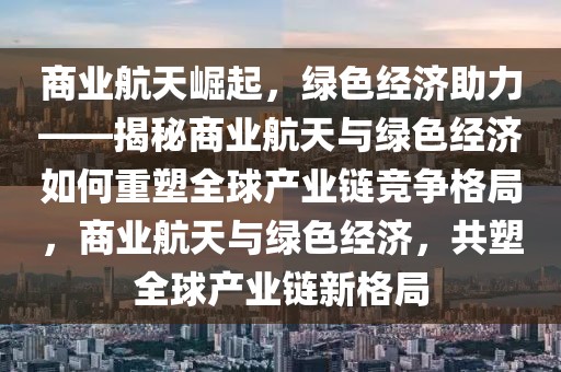 商業(yè)航天崛起，綠色經(jīng)濟(jì)助力——揭秘商業(yè)航天與綠色經(jīng)濟(jì)如何重塑全球產(chǎn)業(yè)鏈競爭格局，商業(yè)航天與綠色經(jīng)濟(jì)，共塑全球產(chǎn)業(yè)鏈新格局