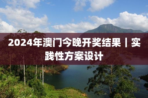 2024年澳門今晚開(kāi)獎(jiǎng)結(jié)果｜實(shí)踐性方案設(shè)計(jì)