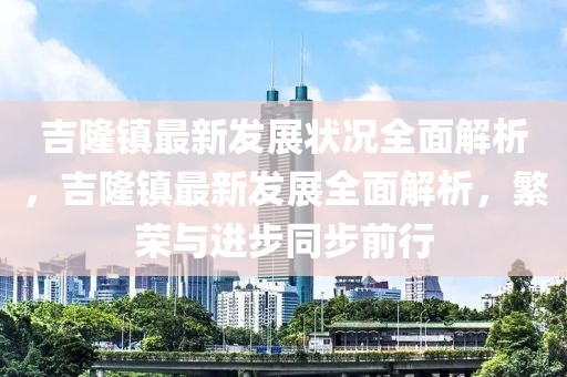 吉隆鎮(zhèn)最新發(fā)展?fàn)顩r全面解析，吉隆鎮(zhèn)最新發(fā)展全面解析，繁榮與進(jìn)步同步前行