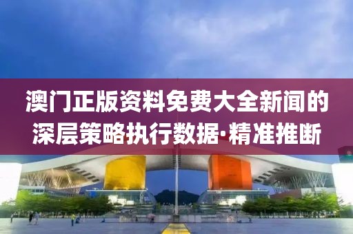 澳門正版資料免費(fèi)大全新聞的深層策略執(zhí)行數(shù)據(jù)·精準(zhǔn)推斷