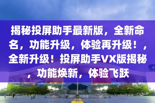 揭秘投屏助手最新版，全新命名，功能升級(jí)，體驗(yàn)再升級(jí)！，全新升級(jí)！投屏助手VX版揭秘，功能煥新，體驗(yàn)飛躍