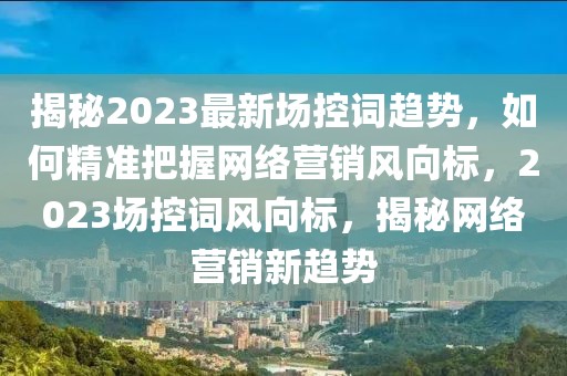 揭秘2023最新場控詞趨勢，如何精準(zhǔn)把握網(wǎng)絡(luò)營銷風(fēng)向標(biāo)，2023場控詞風(fēng)向標(biāo)，揭秘網(wǎng)絡(luò)營銷新趨勢