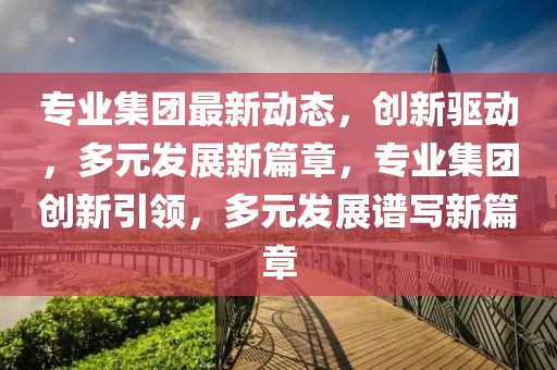 專業(yè)集團(tuán)最新動(dòng)態(tài)，創(chuàng)新驅(qū)動(dòng)，多元發(fā)展新篇章，專業(yè)集團(tuán)創(chuàng)新引領(lǐng)，多元發(fā)展譜寫新篇章