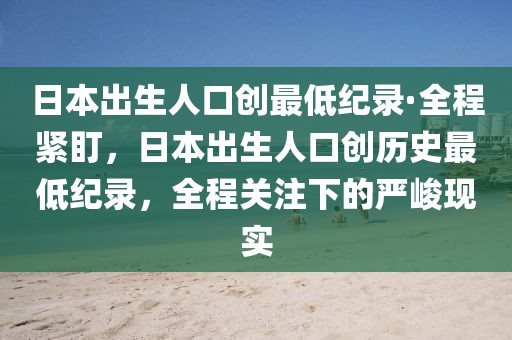 日本出生人口創(chuàng)最低紀(jì)錄·全程緊盯，日本出生人口創(chuàng)歷史最低紀(jì)錄，全程關(guān)注下的嚴(yán)峻現(xiàn)實(shí)