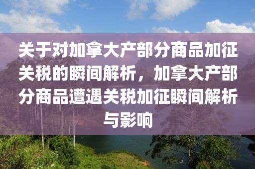 關(guān)于對加拿大產(chǎn)部分商品加征關(guān)稅的瞬間解析，加拿大產(chǎn)部分商品遭遇關(guān)稅加征瞬間解析與影響