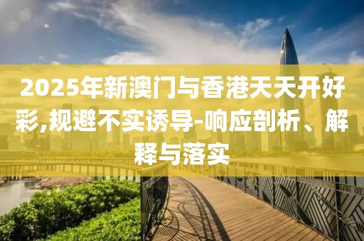 2025年新澳門與香港天天開好彩,規(guī)避不實誘導(dǎo)-響應(yīng)剖析、解釋與落實