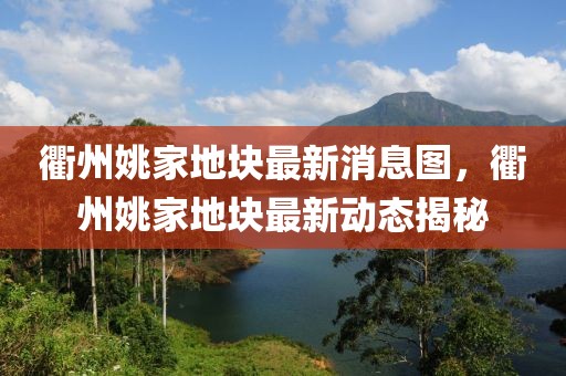 衢州姚家地塊最新消息圖，衢州姚家地塊最新動態(tài)揭秘