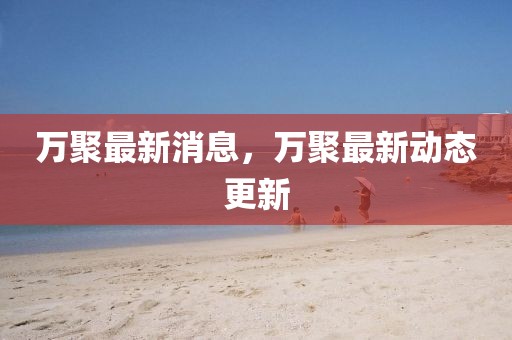 萬聚最新消息，萬聚最新動態(tài)更新