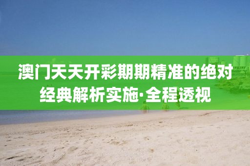 澳門天天開彩期期精準(zhǔn)的絕對經(jīng)典解析實(shí)施·全程透視