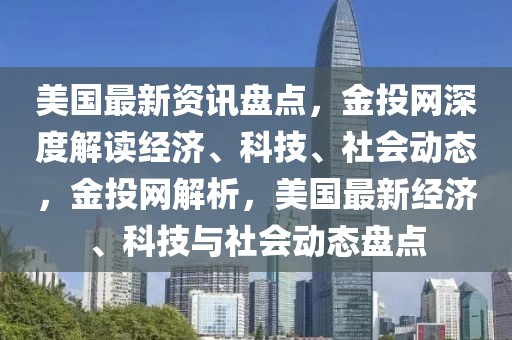 美國(guó)最新資訊盤點(diǎn)，金投網(wǎng)深度解讀經(jīng)濟(jì)、科技、社會(huì)動(dòng)態(tài)，金投網(wǎng)解析，美國(guó)最新經(jīng)濟(jì)、科技與社會(huì)動(dòng)態(tài)盤點(diǎn)