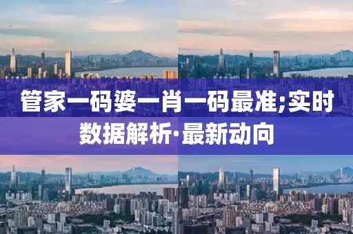 管家一碼婆一肖一碼最準;實時數(shù)據(jù)解析·最新動向