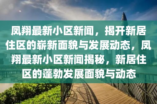鳳翔最新小區(qū)新聞，揭開新居住區(qū)的嶄新面貌與發(fā)展動態(tài)，鳳翔最新小區(qū)新聞揭秘，新居住區(qū)的蓬勃發(fā)展面貌與動態(tài)
