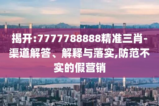 揭開:7777788888精準三肖-渠道解答、解釋與落實,防范不實的假營銷