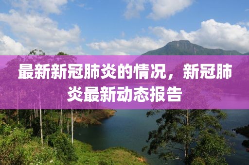 最新新冠肺炎的情況，新冠肺炎最新動(dòng)態(tài)報(bào)告